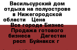 Васильсурский дом отдыха на полуострове в Нижегородской области › Цена ­ 30 000 000 - Все города Бизнес » Продажа готового бизнеса   . Дагестан респ.,Буйнакск г.